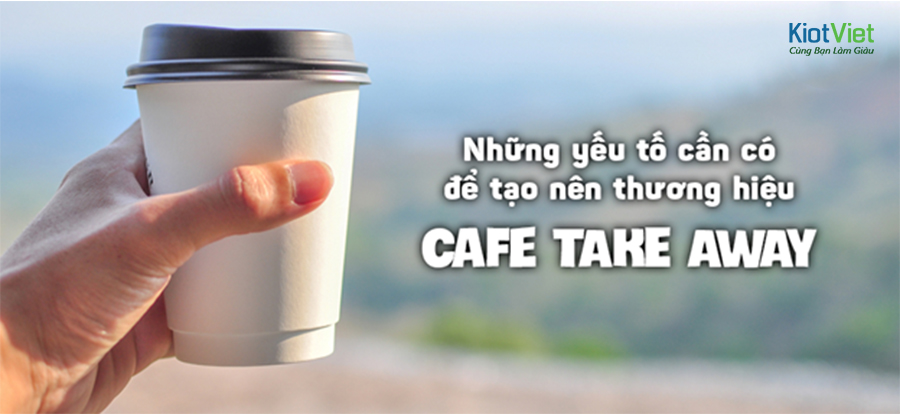 Những yếu tố cần có để kinh doanh cafe TAKE AWAY
