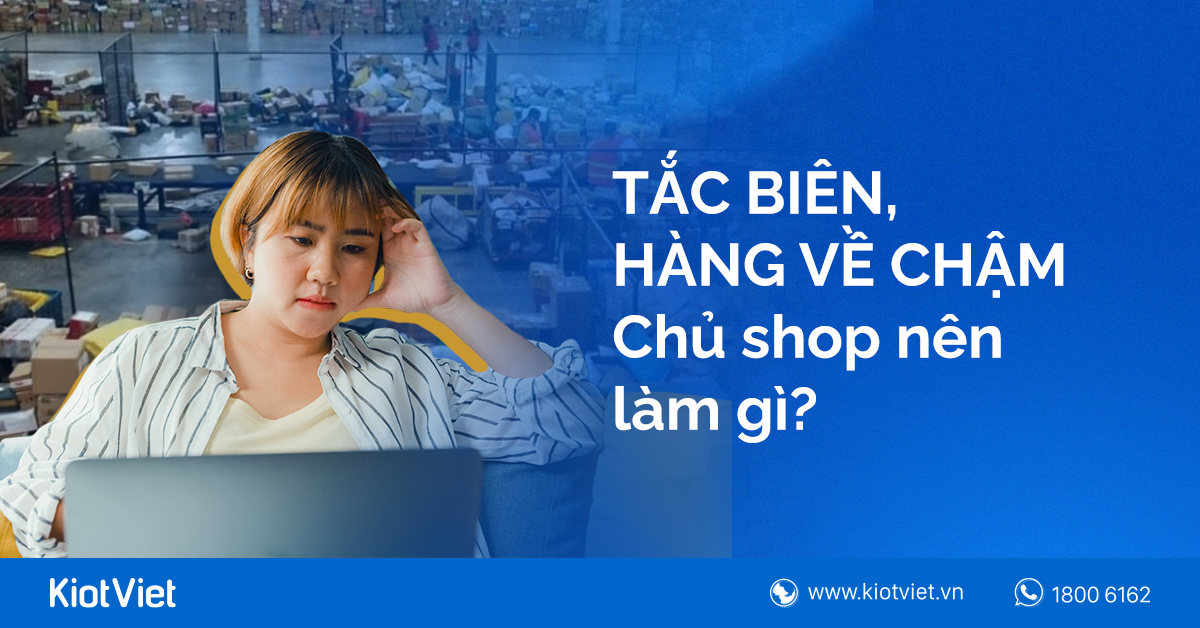 Chủ shop nhập hàng Trung Quốc nên làm gì khi gặp tình trạng tắc biên, hàng về chậm?
